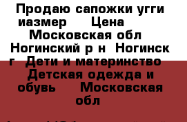 Продаю сапожки-угги иазмер23 › Цена ­ 900 - Московская обл., Ногинский р-н, Ногинск г. Дети и материнство » Детская одежда и обувь   . Московская обл.